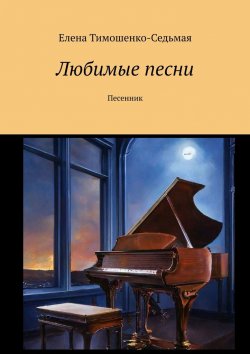 Книга "Любимые песни. Песенник" – Елена Тимошенко-Седьмая