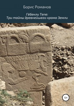 Книга "Гёбекли Тепе: Три тайны древнейшего храма Земли" – Борис Романов, 2022