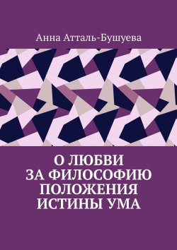 Книга "О любви за философию положения истины ума" – Анна Атталь-Бушуева