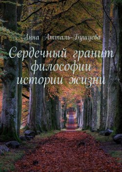 Книга "Сердечный гранит философии истории жизни" – Анна Атталь-Бушуева
