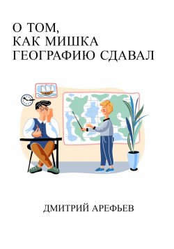 Книга "О том, как Мишка географию сдавал" – Дмитрий Арефьев, 2023