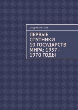 Книга "Первые спутники 10 государств мира: 1957—1970 годы" – Владимир Кучин