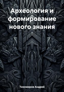 Книга "Археология и формирование нового знания" – Андрей Тихомиров, 2023