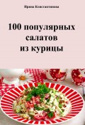 100 популярных салатов из курицы (Ирина Константинова, 2023)