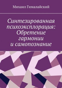 Книга "Синтезированная психоэксплорация: Обретение гармонии и самопознание" – Михаил Гималайский