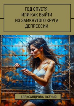 Книга "Год спустя, или Как выйти из замкнутого круга депрессии" – Ксения Александрова, 2023