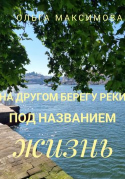 Книга "На другом берегу реки под названием жизнь" – Ольга Максимова, 2023