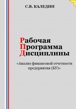 Книга "Рабочая программа дисциплины «Анализ финансовой отчетности предприятия (БУ)»" – Сергей Каледин, 2023