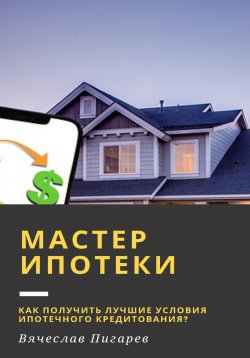 Книга "Мастер ипотеки: Как получить лучшие условия ипотечного кредитования?" – Вячеслав Пигарев, 2023