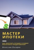 Мастер ипотеки: Как получить лучшие условия ипотечного кредитования? (Вячеслав Пигарев, 2023)