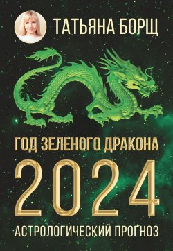 Книга "Год Зеленого Дракона: астрологический прогноз на 2024" – Татьяна Борщ, 2023