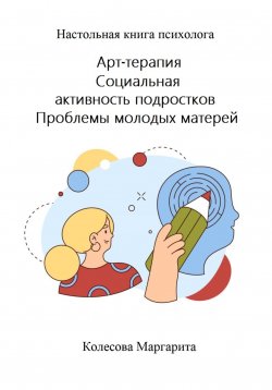 Книга "Арт-терапия. Социальная активность подростков. Проблемы молодых матерей. Настольная книга психолога" – Маргарита Колесова, 2023
