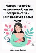 Материнство без ограничений: как не потерять себя и наслаждаться ролью мамы (Евгения Удальчикова, 2023)