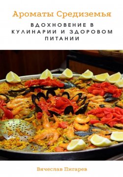 Книга "Ароматы Средиземья. Вдохновение в кулинарии и здоровом питании" – Вячеслав Пигарев, 2023