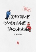 Короткие смешные рассказы о жизни 6 (Марат Валеев, Арефьева Зоя, и ещё 18 авторов, 2020)