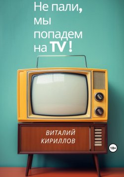 Книга "Не пали, мы попадём на TV!" – Виталий Кириллов, 2023