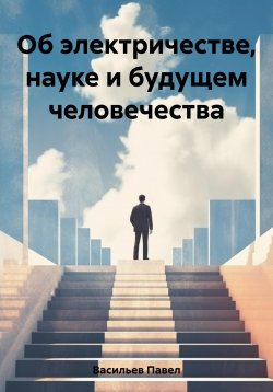 Книга "Об электричестве, науке и будущем человечества" – Павел Васильев, 2023