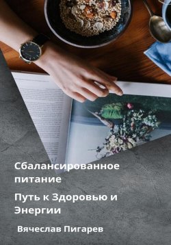 Книга "Сбалансированное питание: Путь к Здоровью и Энергии" – Вячеслав Пигарев, 2023