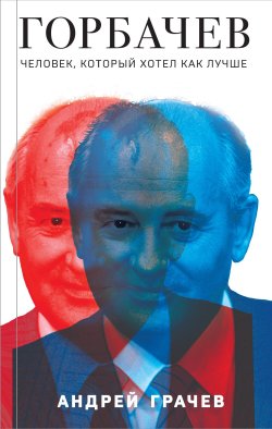Книга "Горбачев. Человек, который хотел как лучше" {Лучшие политические биографии} – Андрей Грачёв, 2023