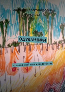 Книга "Одуванчики. Иронический женский детектив" – Антонина Романова