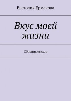 Книга "Вкус моей жизни. Сборник стихов" – Евстолия Ермакова