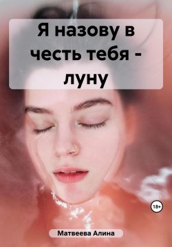 Книга "Я назову в честь тебя – луну" – Алина Матвеева, 2023
