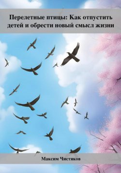 Книга "Перелетные птицы: Как отпустить детей и обрести новый смысл жизни" – Максим Чистяков, 2023