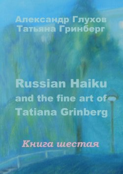 Книга "Russian Haiku and the fine art of Tatiana Grinberg. Книга шестая" – Александр Глухов, Татьяна Гринберг