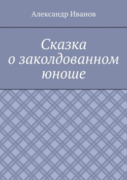 Книга "Сказка о заколдованном юноше" – Александр Иванов