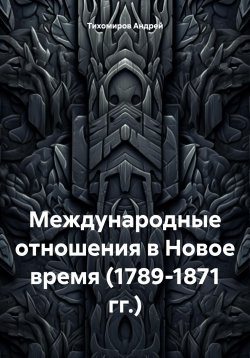 Книга "Международные отношения в Новое время (1789-1871 гг.)" – Андрей Тихомиров, 2023