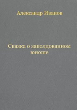 Книга "Сказка о заколдованном юноше" – Александр Иванов, 2023
