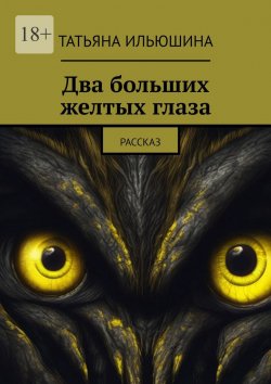 Книга "Два больших желтых глаза. Рассказ" – Татьяна Ильюшина