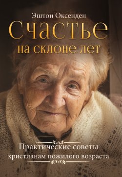 Книга "Счастье на склоне лет. Практические советы христианам пожилого возраста" – Эштон Оксенден, 2004