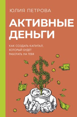 Книга "Активные деньги. Как создать капитал, который будет работать на тебя" {Бизнес-бук} – Юлия Петрова, 2023