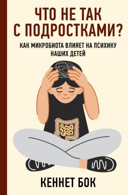 Книга "Что не так с подростками? Как микробиота влияет на психику наших детей" {Личный доктор} – Кеннет Бок, 2021