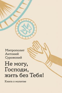 Книга "Не могу, Господи, жить без Тебя! Книга о молитве" – митрополит Антоний Сурожский, 2023