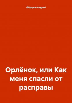 Книга "Орлёнок, или Как меня спасли от расправы" – Андрей Фёдоров, 2023