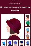 Вязание крючком. Женские шапки с рельефными узорами (Екатерина Николаева)