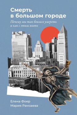 Книга "Смерть в большом городе: Почему мы так боимся умереть и как с этим жить" – Елена Фоер, Мария Рамзаева, 2023