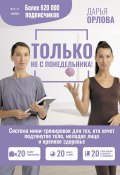 Книга "Только не с понедельника! Система мини-тренировок для тех, кто хочет подтянутое тело, молодое лицо и крепкое здоровье" (Дарья Орлова, 2023)