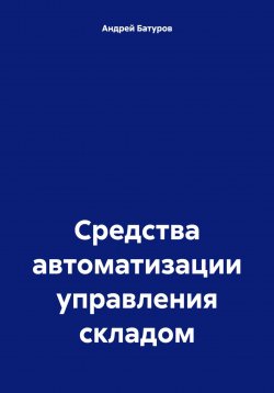 Книга "Средства автоматизации управления складом" – Андрей Батуров, 2023