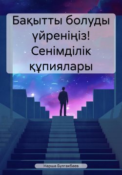 Книга "Бақытты болуды үйреніңіз! Сенімділік құпиялары" – Нарша Булгакбаев, 2023