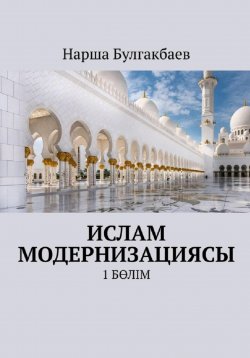 Книга "Ислам модернизациясы. 1 Бөлім" – Нарша Булгакбаев, 2023