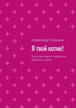 Книга "Я твой котик! Пьеса про кошек и людей для взрослых и детей" – Александр Стуликов