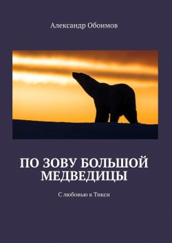 Книга "По зову Большой Медведицы. С любовью к Тикси" – Александр Обоимов