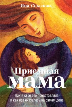 Книга "Приемная мама. Как я себе это представляла и как все оказалось на самом деле" – Яна Соколова, 2021