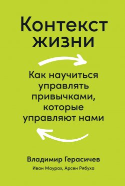 Книга "Контекст жизни. Как научиться управлять привычками, которые управляют нами" – Владимир Герасичев, Иван Маурах, Арсен Рябуха, 2021