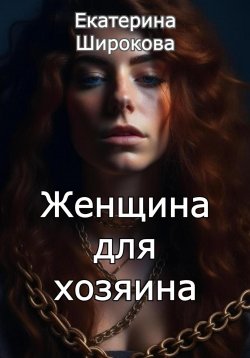 Книга "Женщина для хозяина" – Екатерина Широкова, 2023