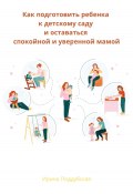 Как подготовить ребенка к детскому саду, сохранить отношения и себя (Ирина Поддубская, 2023)