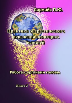 Книга "Практики энергетического исцеления некоторых болезней. Книга 2. Работа с органами головы" – Павел Сирмайс